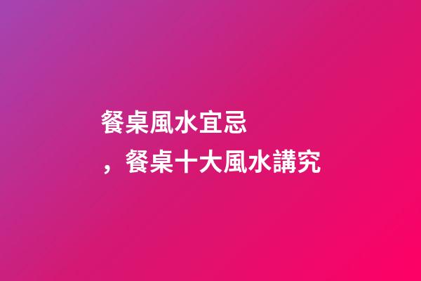 餐桌風水宜忌，餐桌十大風水講究